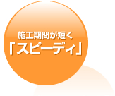 施工期間が短く「スピーディ」